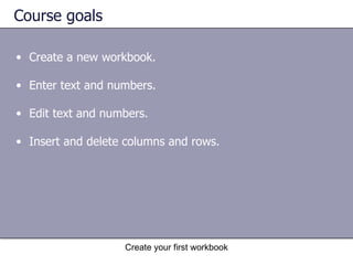 Course goals Create a new workbook. Enter text and numbers.  Edit text and numbers. Insert and delete columns and rows.  