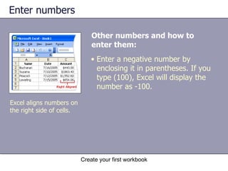Enter numbers Other numbers and how to enter them:   Excel aligns numbers on the right side of cells. Enter a negative number by enclosing it in parentheses. If you type (100), Excel will display the number as -100.  