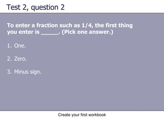 Test 2, question 2 To enter a fraction such as 1/4, the first thing you enter is _____. (Pick one answer.) One.  Zero. Minus sign.  