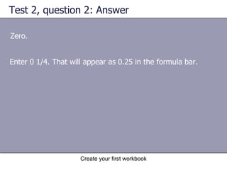 Test 2, question 2: Answer Zero.  Enter 0 1/4. That will appear as 0.25 in the formula bar.  