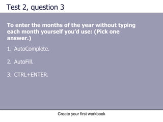 Test 2, question 3 To enter the months of the year without typing each month yourself you’d use: (Pick one answer.) AutoComplete. AutoFill.  CTRL+ENTER. 