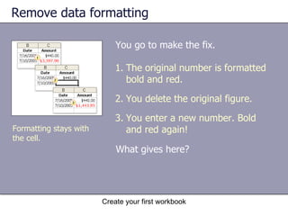 Remove data formatting You go to make the fix.  Formatting stays with the cell.  The original number is formatted bold and red.  You delete the original figure. You enter a new number. Bold and red again! What gives here?  