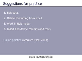 Suggestions for practice Edit data. Delete formatting from a cell. Work in Edit mode. Insert and delete columns and rows. Online practice  (requires Excel 2003) 