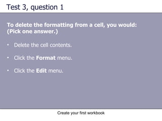Test 3, question 1 To delete the formatting from a cell, you would: (Pick one answer.) Delete the cell contents. Click the  Format  menu.  Click the  Edit  menu.  
