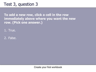 Test 3, question 3 To add a new row, click a cell in the row immediately above where you want the new row. (Pick one answer.) True. False. 