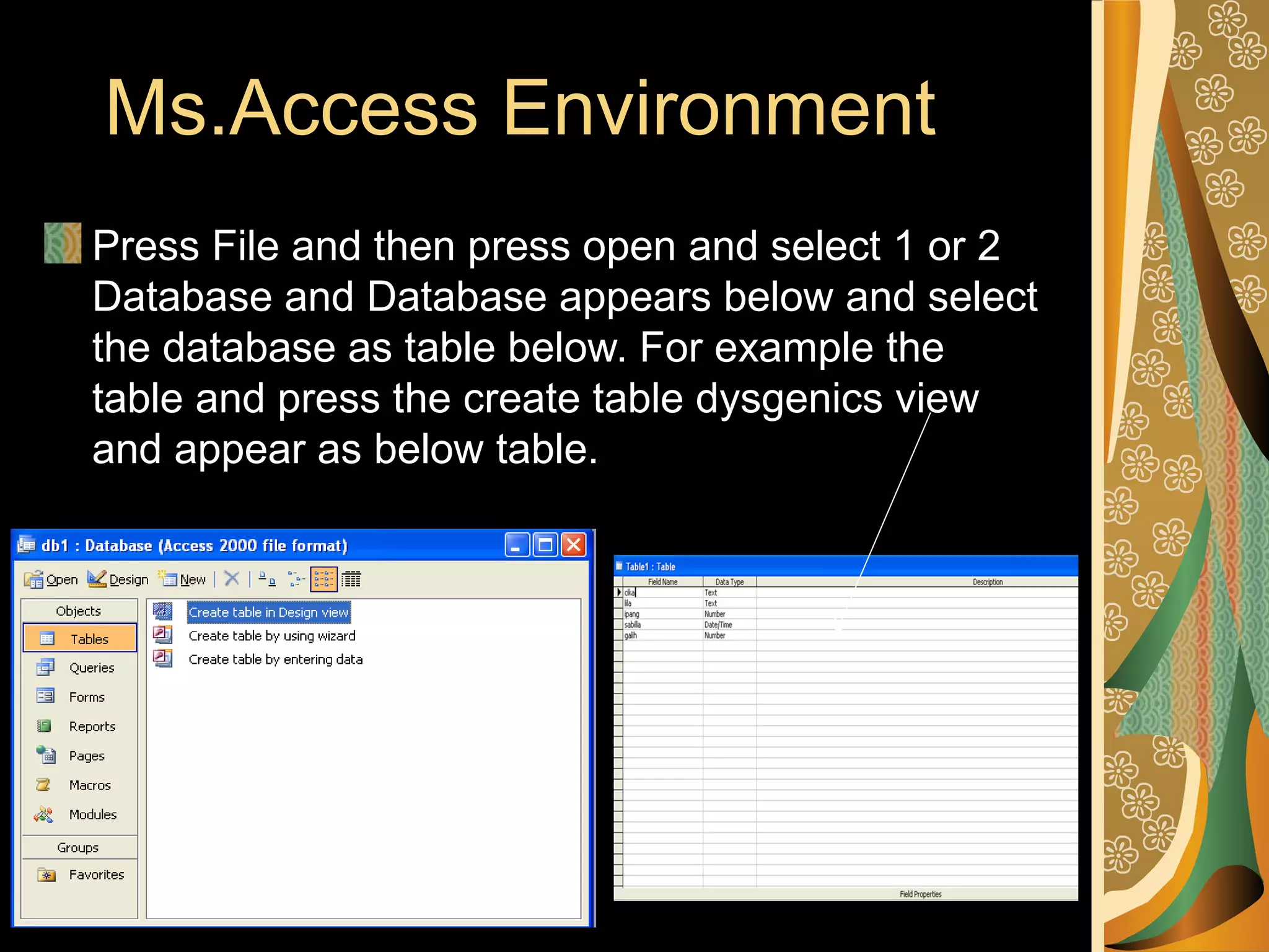 Ms.Access Environment
Press File and then press open and select 1 or 2
Database and Database appears below and select
the database as table below. For example the
table and press the create table dysgenics view
and appear as below table.
 