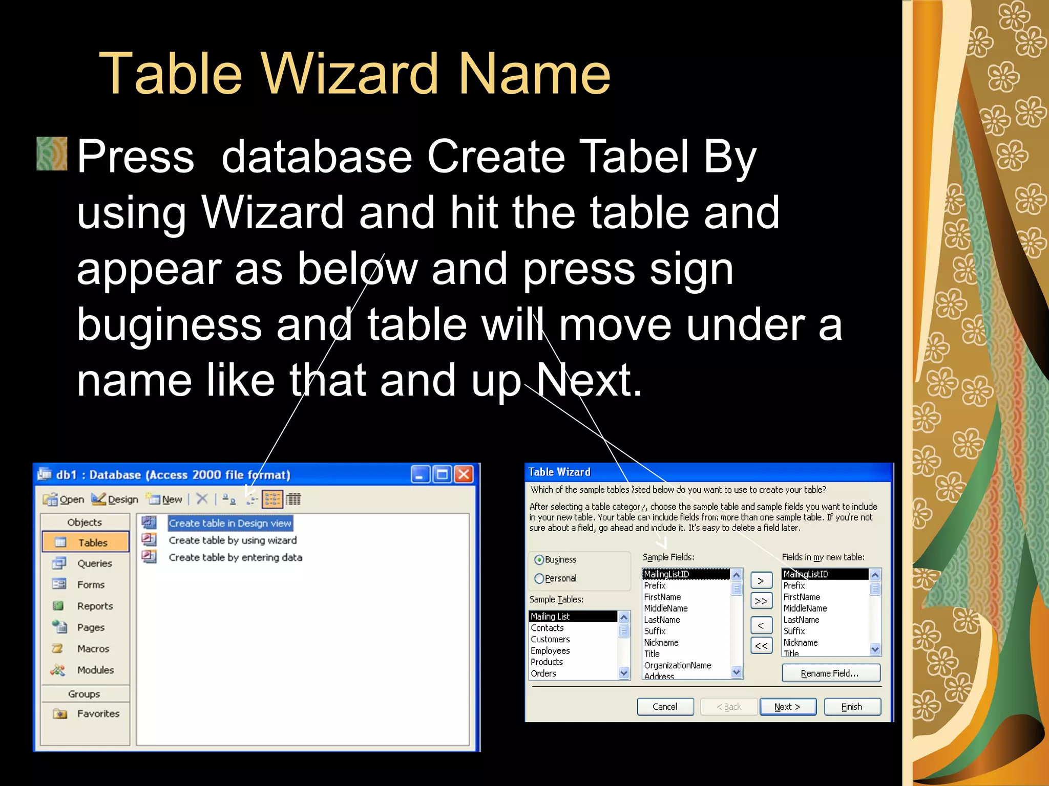 Table Wizard Name
Press database Create Tabel By
using Wizard and hit the table and
appear as below and press sign
buginess and table will move under a
name like that and up Next.
 