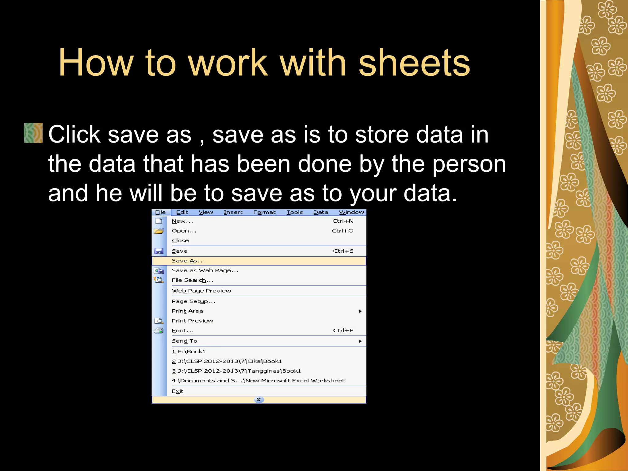 How to work with sheets
Click save as , save as is to store data in
the data that has been done by the person
and he will be to save as to your data.
 