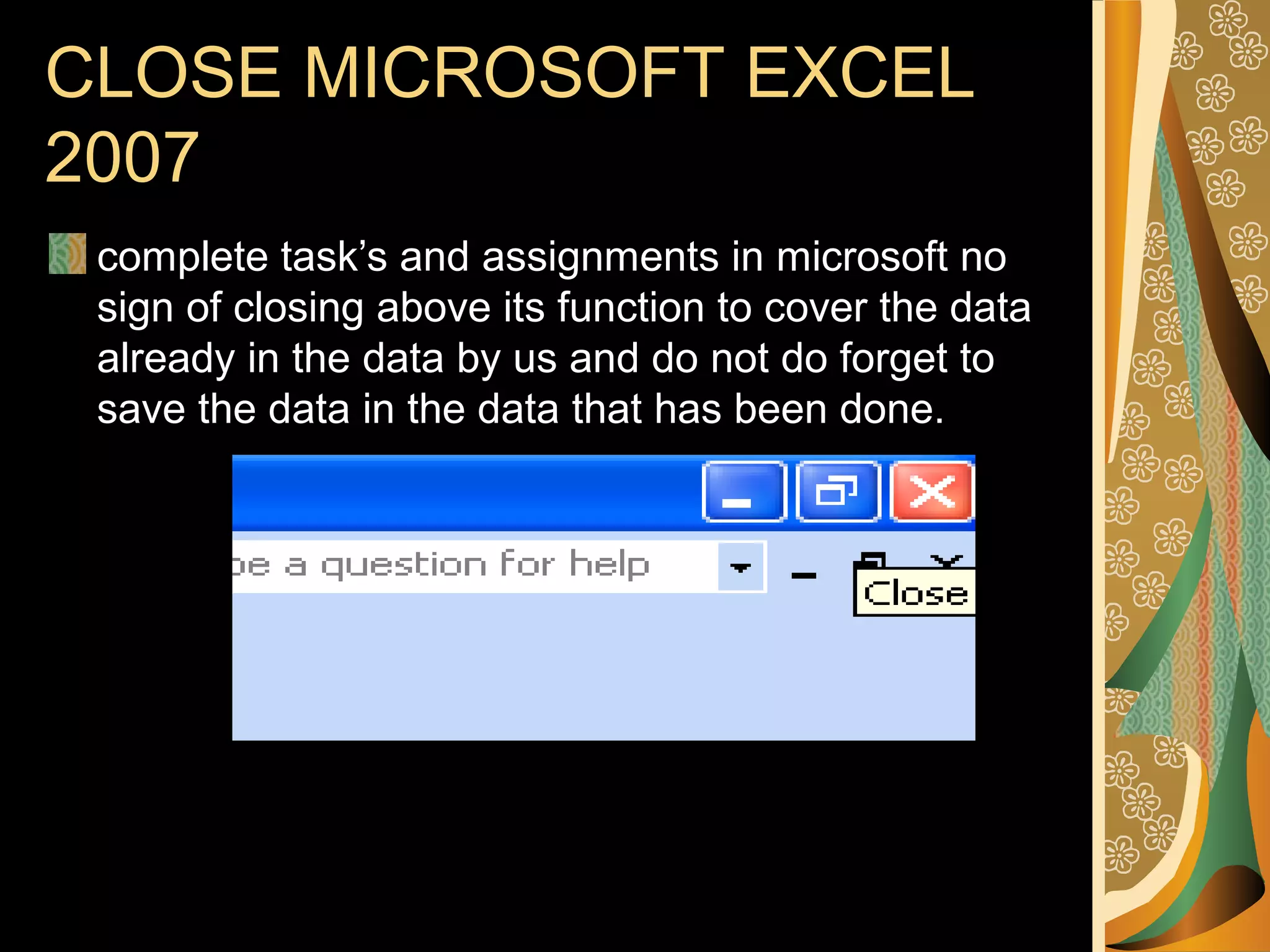 CLOSE MICROSOFT EXCEL
2007
complete task’s and assignments in microsoft no
sign of closing above its function to cover the data
already in the data by us and do not do forget to
save the data in the data that has been done.
 