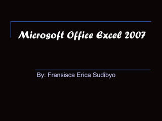 Microsoft Office Excel 2007
By: Fransisca Erica Sudibyo
 
