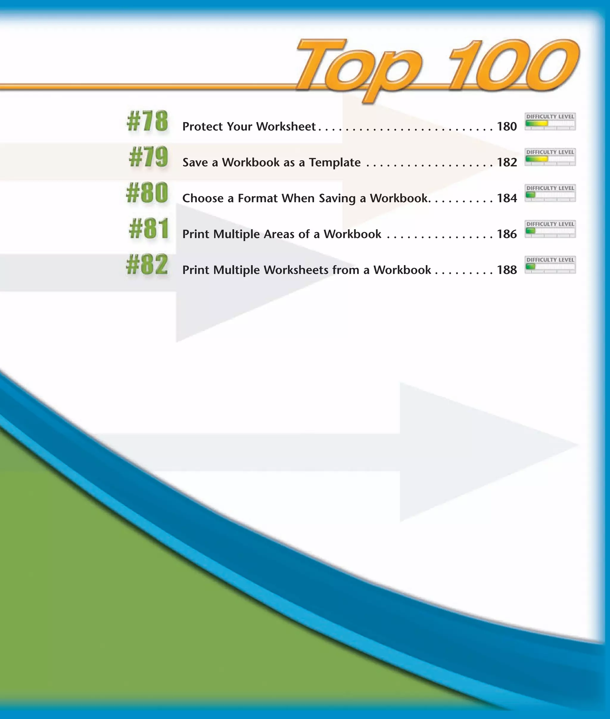 Protect Your Worksheet . . . . . . . . . . . . . . . . . . . . . . . . . . 180


Save a Workbook as a Template . . . . . . . . . . . . . . . . . . . 182


Choose a Format When Saving a Workbook. . . . . . . . . . 184


Print Multiple Areas of a Workbook . . . . . . . . . . . . . . . . 186


Print Multiple Worksheets from a Workbook . . . . . . . . . 188
 
