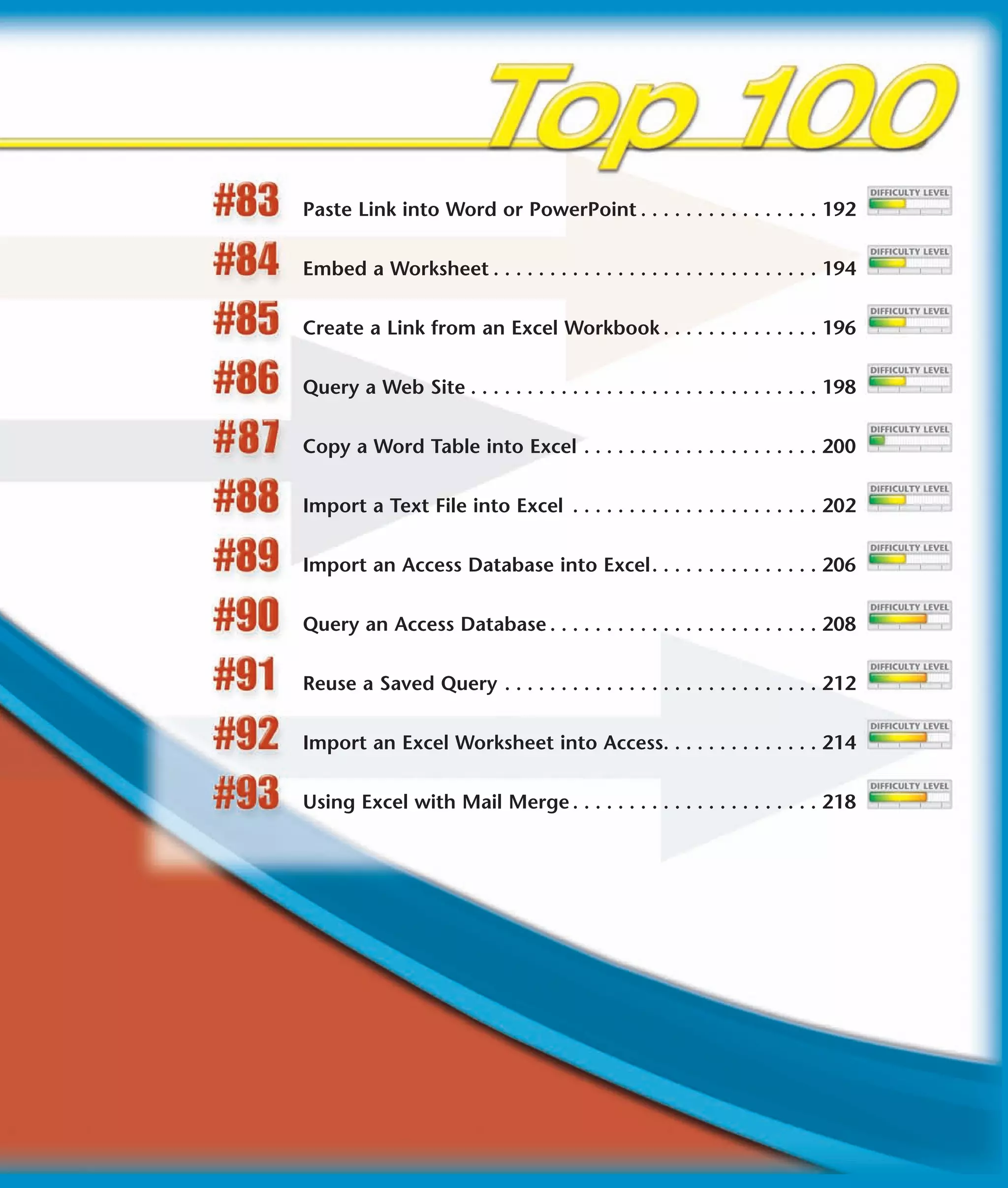Paste Link into Word or PowerPoint . . . . . . . . . . . . . . . . 192


Embed a Worksheet . . . . . . . . . . . . . . . . . . . . . . . . . . . . . 194


Create a Link from an Excel Workbook . . . . . . . . . . . . . . 196


Query a Web Site . . . . . . . . . . . . . . . . . . . . . . . . . . . . . . . 198


Copy a Word Table into Excel . . . . . . . . . . . . . . . . . . . . . 200


Import a Text File into Excel . . . . . . . . . . . . . . . . . . . . . . 202


Import an Access Database into Excel. . . . . . . . . . . . . . . 206


Query an Access Database . . . . . . . . . . . . . . . . . . . . . . . . 208


Reuse a Saved Query . . . . . . . . . . . . . . . . . . . . . . . . . . . . 212


Import an Excel Worksheet into Access. . . . . . . . . . . . . . 214


Using Excel with Mail Merge . . . . . . . . . . . . . . . . . . . . . . 218
 