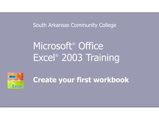 Microsoft ®  Office  Excel ®   2003 Training Create your first workbook South Arkansas Community College 