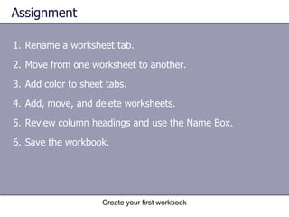 Assignment Rename a worksheet tab. Move from one worksheet to another. Add color to sheet tabs. Add, move, and delete worksheets. Review column headings and use the Name Box. Save the workbook. Create your first workbook 
