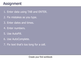 Assignment Enter data using TAB and ENTER. Fix mistakes as you type. Enter dates and times. Enter numbers. Use AutoFill. Use AutoComplete. Fix text that’s too long for a cell.  Create your first workbook 