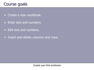 Course goals Create a new workbook. Enter text and numbers.  Edit text and numbers. Insert and delete columns and rows.  Create your first workbook 