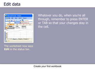 Edit data Whatever you do, when you’re all through, remember to press ENTER or TAB so that your changes stay in the cell.  Create your first workbook The worksheet now says  Edit  in the status bar.  