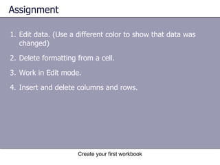 Assignment Edit data. (Use a different color to show that data was changed) Delete formatting from a cell. Work in Edit mode. Insert and delete columns and rows. Create your first workbook 