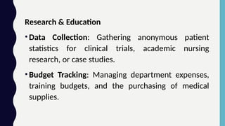 Research & Education
•Data Collection: Gathering anonymous patient
statistics for clinical trials, academic nursing
research, or case studies.
•Budget Tracking: Managing department expenses,
training budgets, and the purchasing of medical
supplies.
 
