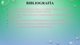 BIBLIOGRAFÍA
• HTTPS://TECHNET.MICROSOFT.COM/ES-ES/LIBRARY/OFFICE-365-PROPLUS-
OFFICE-APPLICATIONS-SERVICE-DESCRIPTION.ASPX
• HTTP://GRUPO-ARGON.COM/LAS-15-APLICACIONES-DE-MICROSOFT-OFFICE-
DESCONOCIDAS/
• HTTPS://ES.SLIDESHARE.NET/BONEJOOMUNOOZ10/QUE-ES-MICROSOFT-OFFICE
• HTTPS://WWW.SOFTWAREDOIT.ES/DEFINICION/DEFINICION-OFFICE.HTML
• HTTPS://ES.WIKIPEDIA.ORG/WIKI/MICROSOFT_OFFICE
 