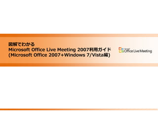 図解でわかる Microsoft Office Live Meeting 2007 利用ガ゗ド




 図解でわかる
 Microsoft Office Live Meeting 2007利用ガ゗ド
 (Microsoft Office 2007+Windows 7/Vista編)
 