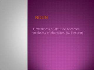 Noun1) Weakness of attitude becomes weakness of character. (A. Einstein)