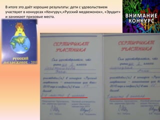 В итоге это даёт хорошие результаты: дети с удовольствием
участвуют в конкурсах «Кенгуру»,«Русский медвежонок», «Эрудит»
и занимают призовые места.
 