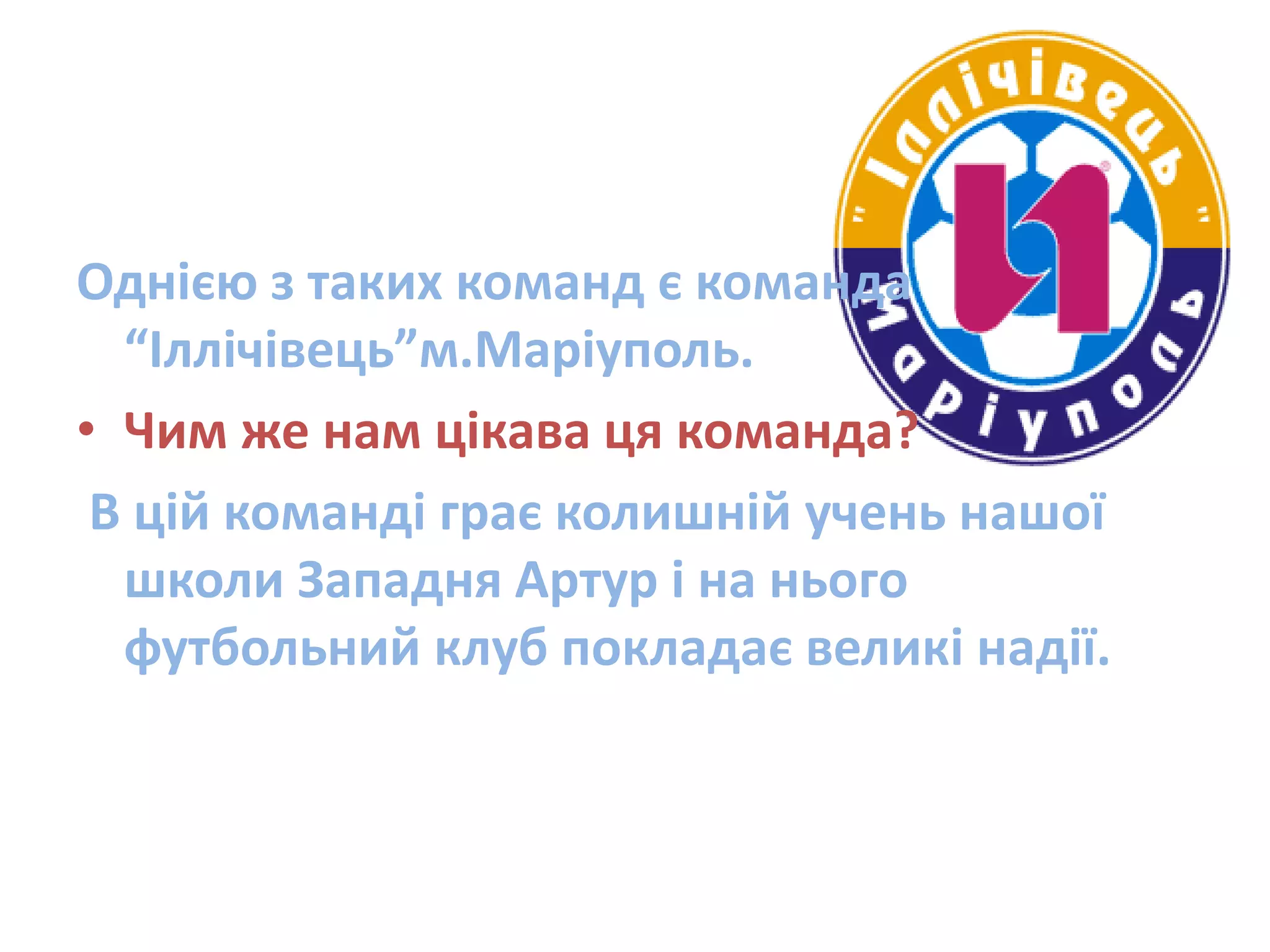 Однією з таких команд є команда
  “Іллічівець”м.Маріуполь.
• Чим же нам цікава ця команда?
 В цій команді грає колишній учень нашої
  школи Западня Артур і на нього
  футбольний клуб покладає великі надії.
 