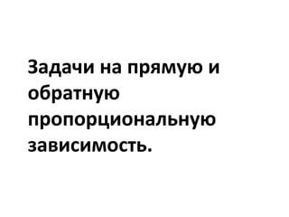 Задачи на прямую и
обратную
пропорциональную
зависимость.
 