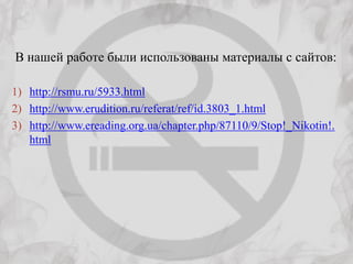 В нашей работе были использованы материалы с сайтов:

1) http://rsmu.ru/5933.html
2) http://www.erudition.ru/referat/ref/id.3803_1.html
3) http://www.ereading.org.ua/chapter.php/87110/9/Stop!_Nikotin!.
   html
 