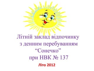Літній заклад відпочинку
 з денним перебуванням
       “Сонечко”
     при НВК № 137
        Літо 2012
 