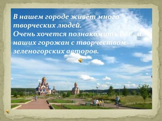 В нашем городе живёт много
творческих людей.
Очень хочется познакомить Вас , и
наших горожан с творчеством
зеленогорских авторов.
 