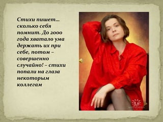 Стихи пишет…
сколько себя
помнит. До 2000
года хватало ума
держать их при
себе, потом –
совершенно
случайно! – стихи
попали на глаза
некоторым
коллегам
 