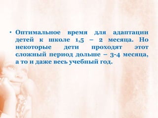 • Оптимальное время для адаптации
  детей к школе 1,5 – 2 месяца. Но
  некоторые      дети    проходят этот
  сложный период дольше – 3-4 месяца,
  а то и даже весь учебный год.
 