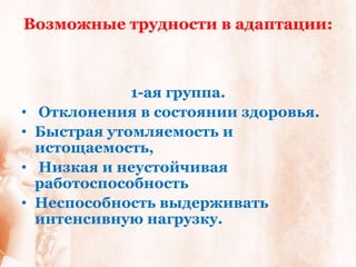 Возможные трудности в адаптации:



               1-ая группа.
•   Отклонения в состоянии здоровья.
•   Быстрая утомляемость и
    истощаемость,
•   Низкая и неустойчивая
    работоспособность
•   Неспособность выдерживать
    интенсивную нагрузку.
 