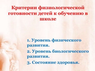 Критерии физиологической
готовности детей к обучению в
            школе



      1. Уровень физического
      развития.
      2. Уровень биологического
      развития.
      3. Состояние здоровья.
 
