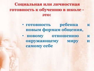 Социальная или личностная
готовность к обучению в школе -
              это:

     • готовность    ребенка к
       новым формам общения,
     • новому     отношению  к
       окружающему      миру и
       самому себе
 