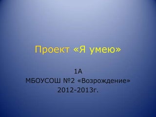 «Я умею»

          1А
МБОУСОШ №2 «Возрождение»
      2012-2013г.
 