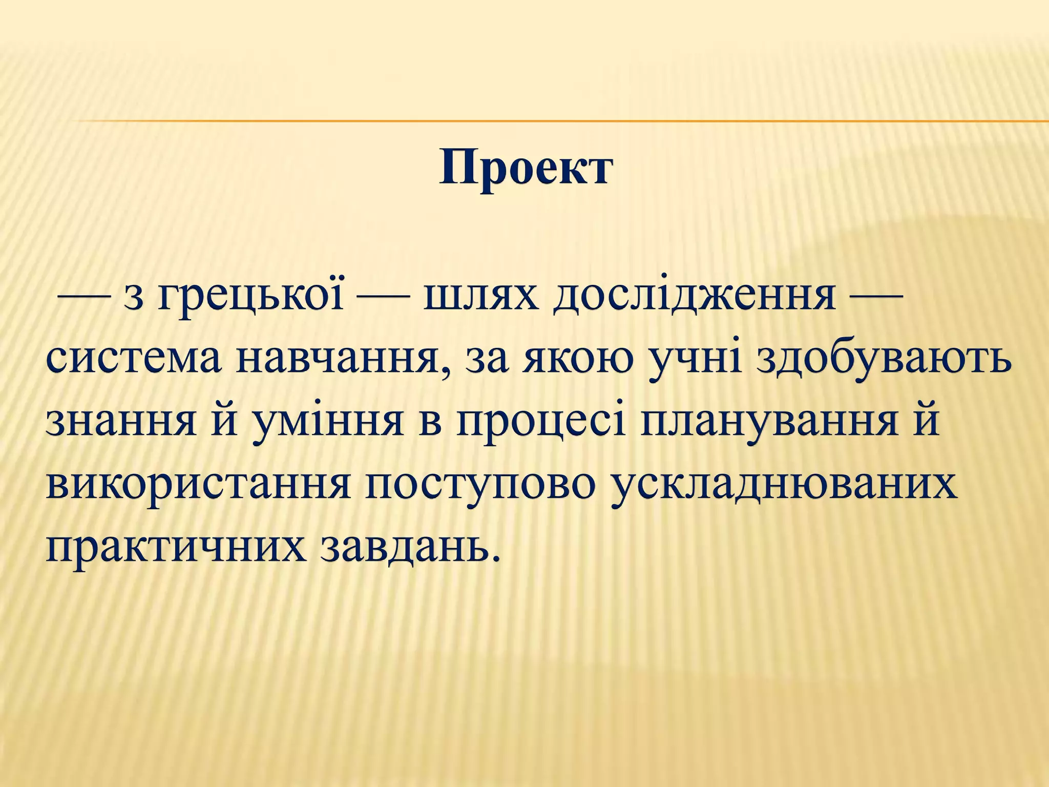Проект

 — з грецької — шлях дослідження —
система навчання, за якою учні здобувають
знання й уміння в процесі планування й
використання поступово ускладнюваних
практичних завдань.
 