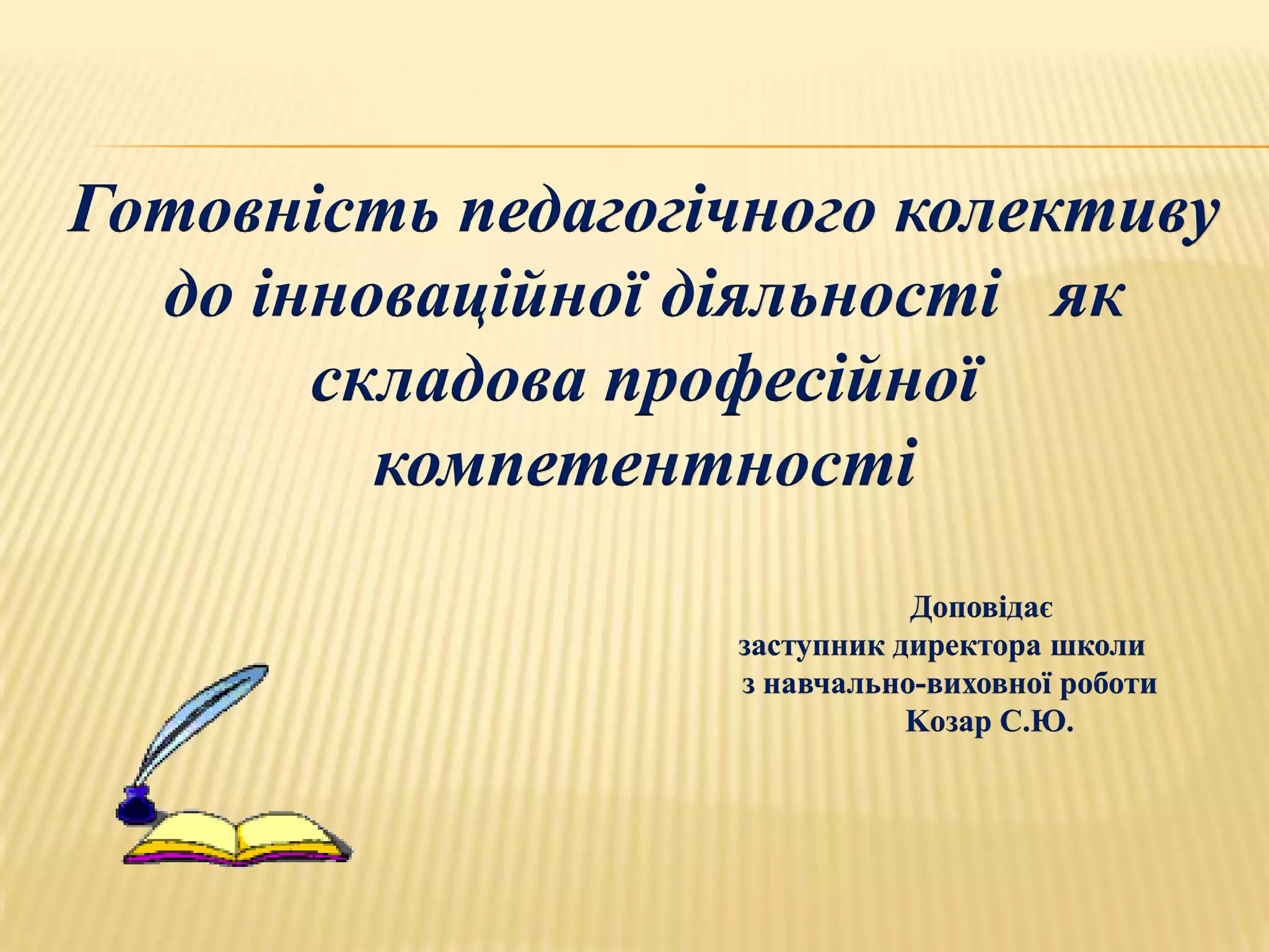 Готовність педагогічного колективу
  до інноваційної діяльності як
       складова професійної
         компетентності
                              Доповідає
                   заступник директора школи
                   з навчально-виховної роботи
                              Kозар С.Ю.
 