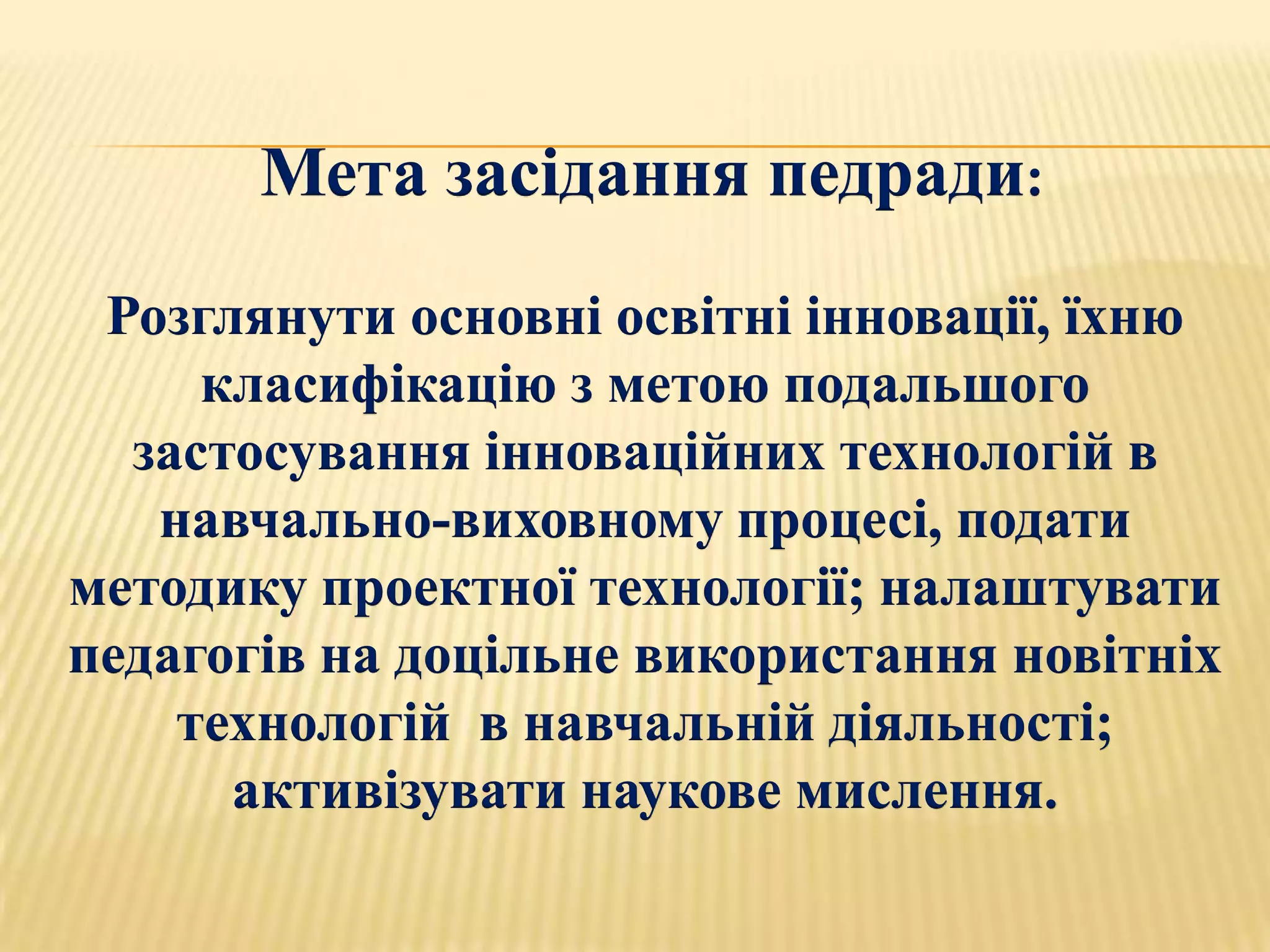 Мета засідання педради:
 Розглянути основні освітні інновації, їхню
     класифікацію з метою подальшого
  застосування інноваційних технологій в
   навчально-виховному процесі, подати
методику проектної технології; налаштувати
педагогів на доцільне використання новітніх
    технологій в навчальній діяльності;
      активізувати наукове мислення.
 