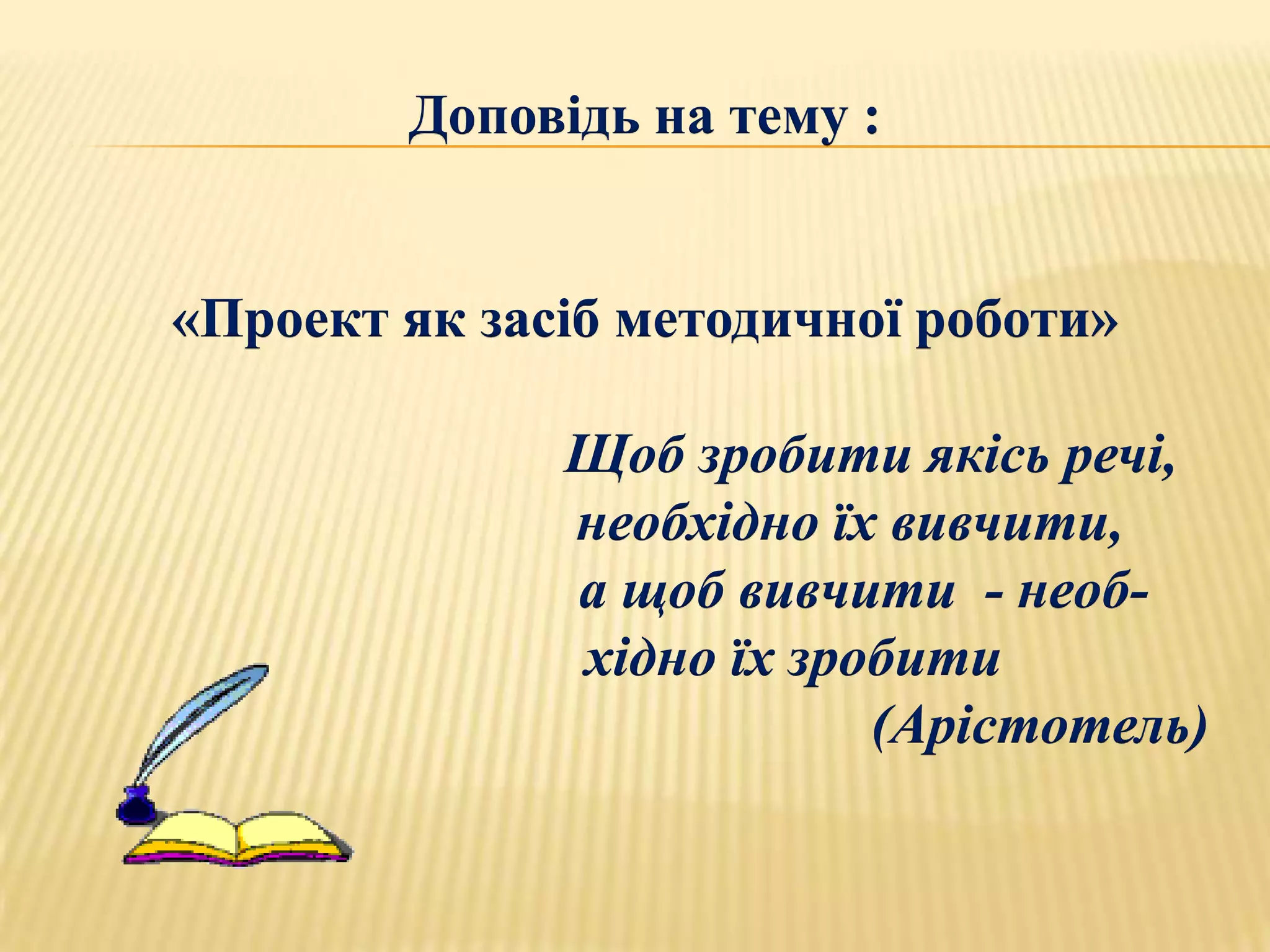 Доповідь на тему :


«Проект як засіб методичної роботи»

              Щоб зробити якісь речі,
              необхідно їх вивчити,
              а щоб вивчити - необ-
              хідно їх зробити
                          (Арістотель)
 