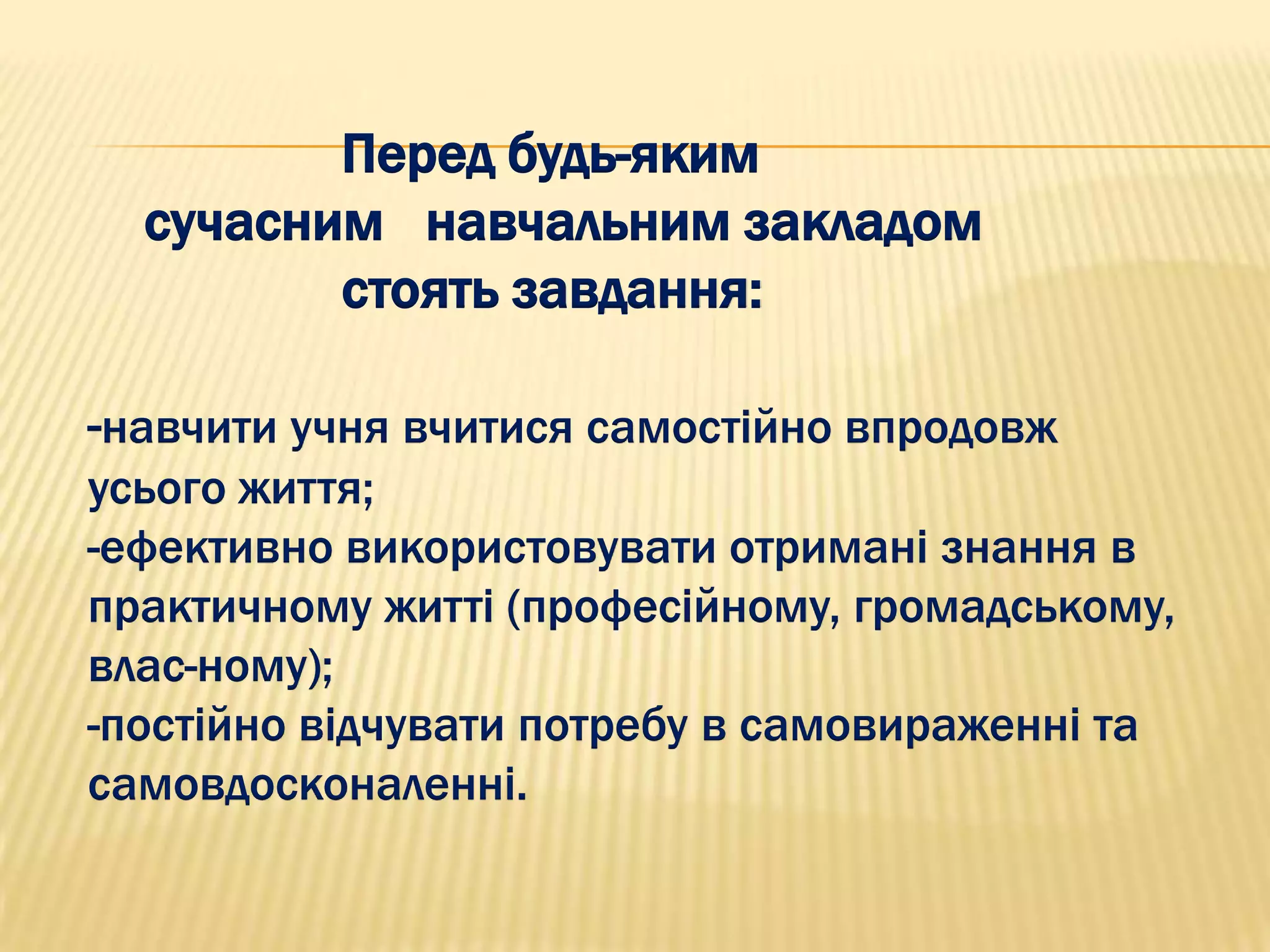 Перед будь-яким
  сучасним навчальним закладом
         стоять завдання:

-навчити учня вчитися самостійно впродовж
усього життя;
-ефективно використовувати отримані знання в
практичному житті (професійному, громадському,
влас­ному);
-постійно відчувати потребу в самовираженні та
самовдосконаленні.
 