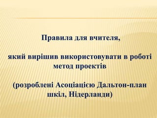Правила для вчителя,

який вирішив використовувати в роботі
           метод проектів

 (розроблені Асоціацією Дальтон-план
          шкіл, Нідерланди)
 