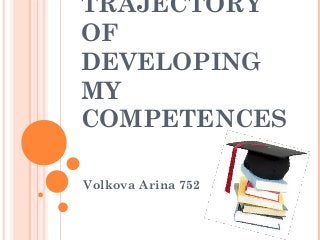 TRAJECTORY
OF
DEVELOPING
MY
COMPETENCES

Volkova Arina 752
 