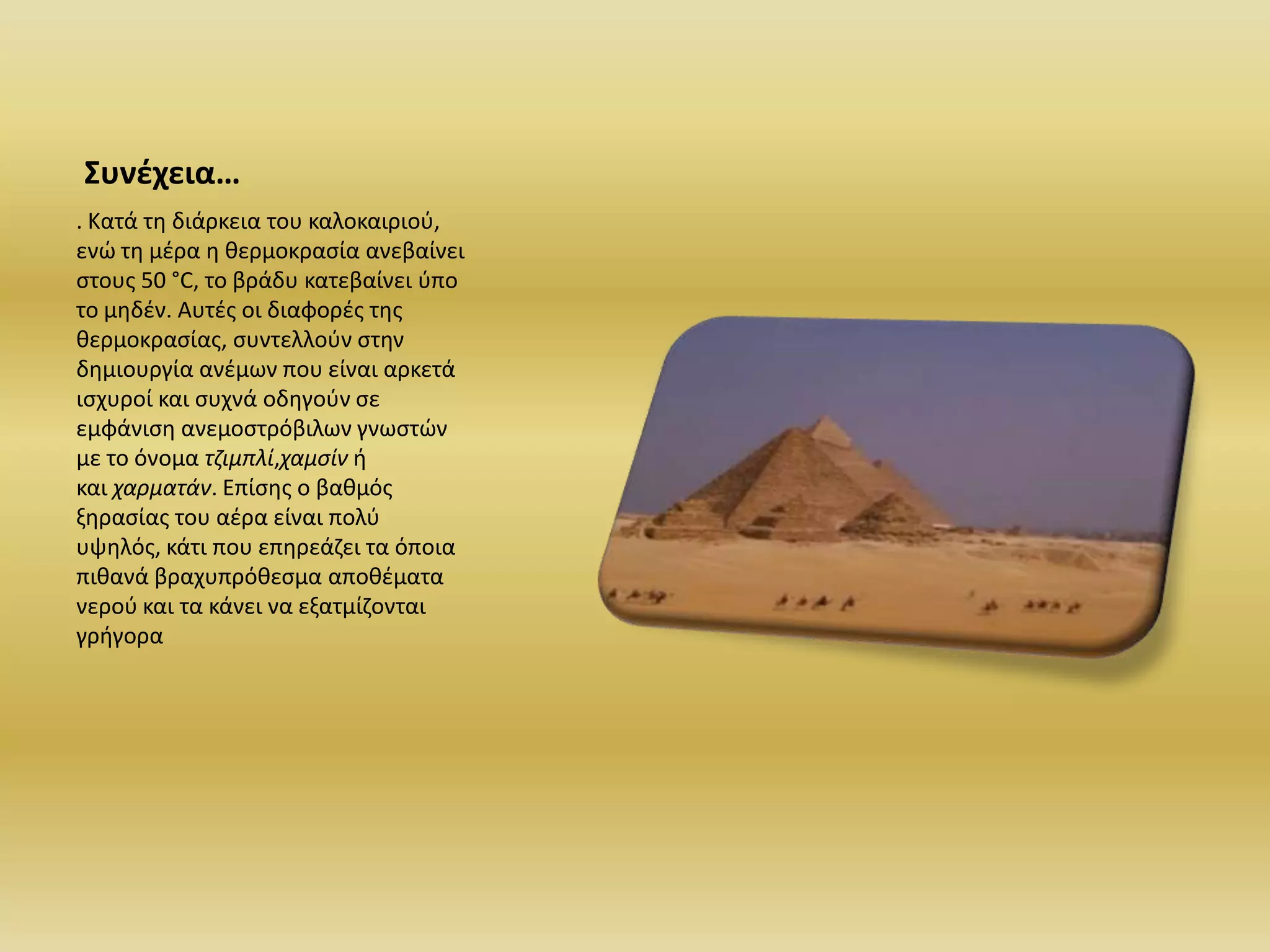 Συνέχεια…
. Κατά τθ διάρκεια του καλοκαιριοφ,
ενϊ τθ μζρα θ κερμοκραςία ανεβαίνει
ςτουσ 50 °C, το βράδυ κατεβαίνει φπο
το μθδζν. Αυτζσ οι διαφορζσ τθσ
κερμοκραςίασ, ςυντελλοφν ςτθν
δθμιουργία ανζμων που είναι αρκετά
ιςχυροί και ςυχνά οδθγοφν ςε
εμφάνιςθ ανεμοςτρόβιλων γνωςτϊν
με το όνομα τζιμπλί,χαμςίν ι
και χαρματάν. Επίςθσ ο βακμόσ
ξθραςίασ του αζρα είναι πολφ
υψθλόσ, κάτι που επθρεάηει τα όποια
πικανά βραχυπρόκεςμα αποκζματα
νεροφ και τα κάνει να εξατμίηονται
γριγορα
 