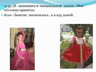  14:30 –Я занимаюсь в танцевальной школе… Мне
это очень нравится.
 16:00 –Занятие закончилось , и я иду домой.
 