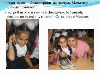  17:00 -19:00 - Делаю уроки на завтра.. Мама мне
иногда помогает.
 19.30 Я играю и ужинаю .Беседую с бабушкой,
говорю по телефону с папой. Он сейчас в Москве.
 