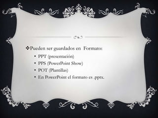 Pueden ser guardados en Formato:
• PPT (presentación)
• PPS (PowerPoint Show)
• POT (Plantillas)
• En PowerPoint el formato es .pptx.
 
