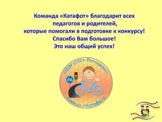 Команда «Катафот» благодарит всех
педагогов и родителей,
которые помогали в подготовке к конкурсу!
Спасибо Вам большое!
Это наш общий успех!
 